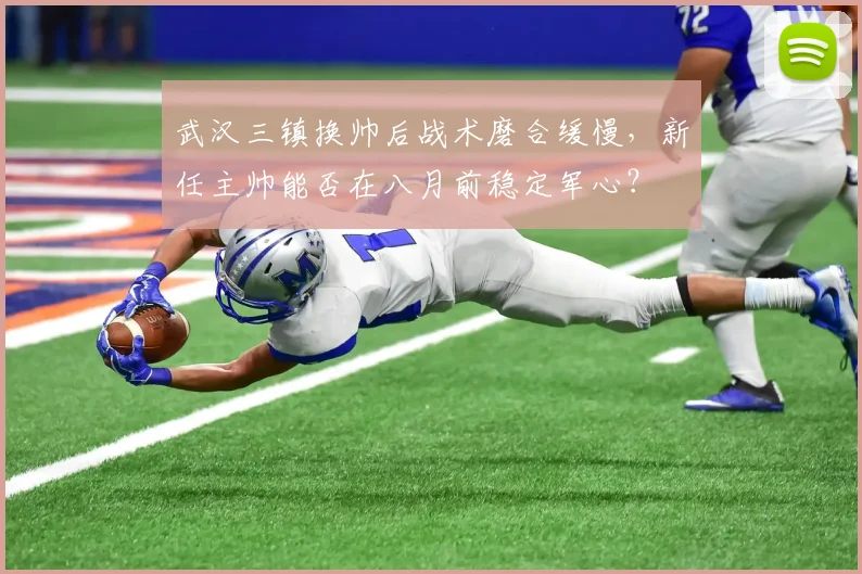武汉三镇换帅后战术磨合缓慢，新任主帅能否在八月前稳定军心？