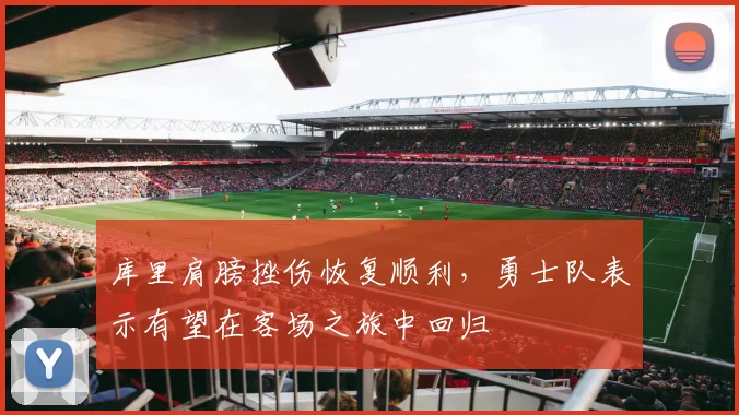 库里肩膀挫伤恢复顺利，勇士队表示有望在客场之旅中回归