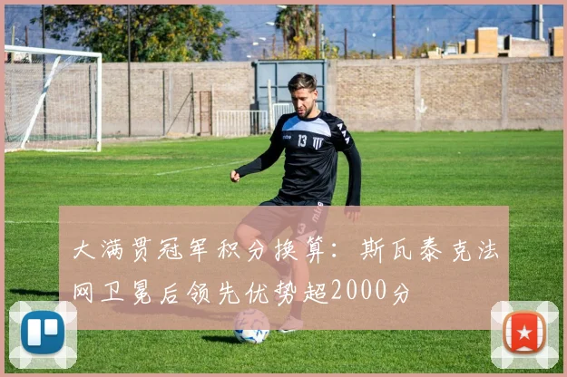 大满贯冠军积分换算：斯瓦泰克法网卫冕后领先优势超2000分