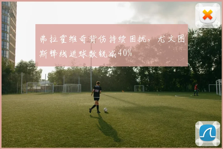 弗拉霍维奇背伤持续困扰，尤文图斯锋线进球数锐减40%