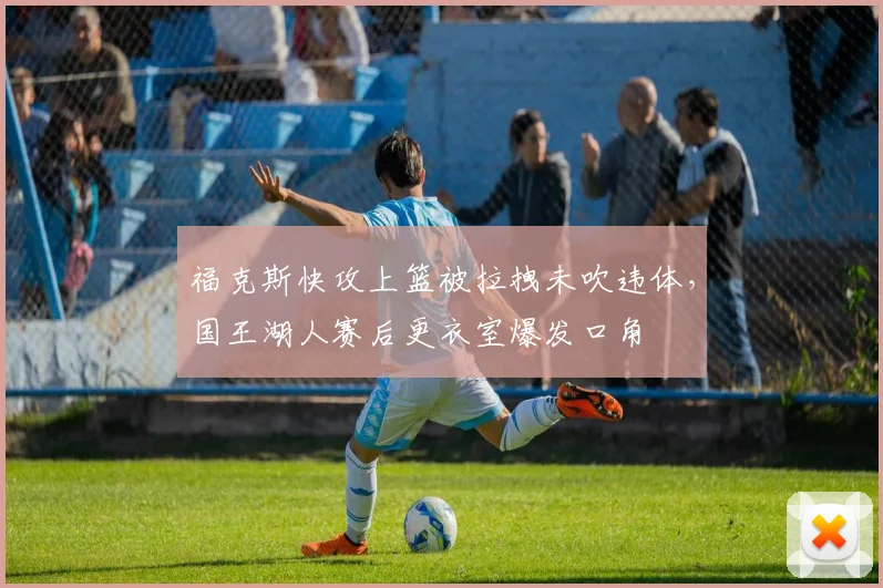 福克斯快攻上篮被拉拽未吹违体，国王湖人赛后更衣室爆发口角