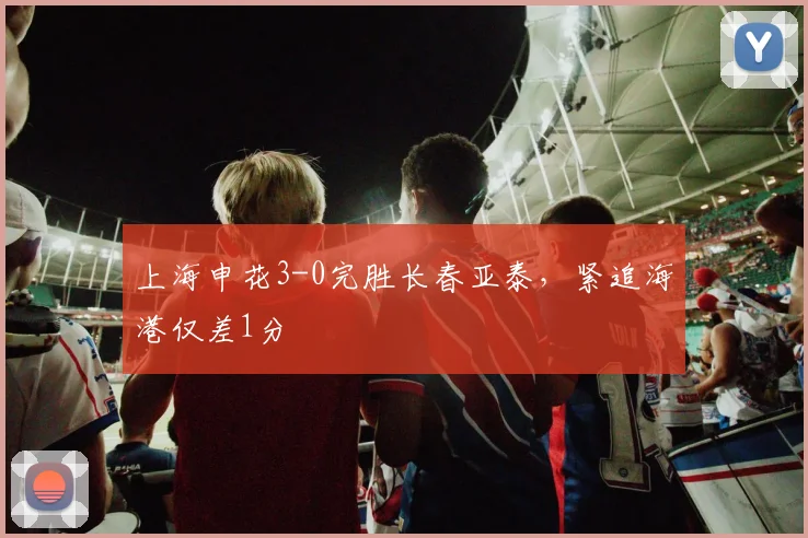 上海申花3-0完胜长春亚泰，紧追海港仅差1分